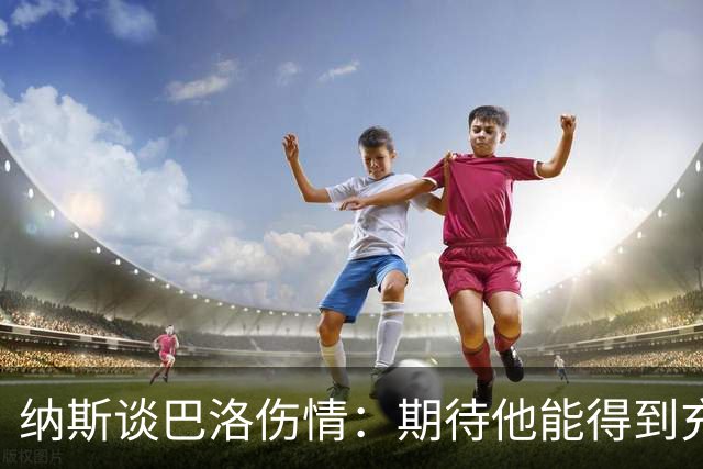 纳斯谈巴洛伤情：期待他能得到充分休息，尽快回归赛场